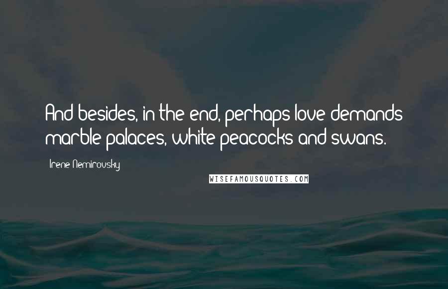 Irene Nemirovsky Quotes: And besides, in the end, perhaps love demands marble palaces, white peacocks and swans.