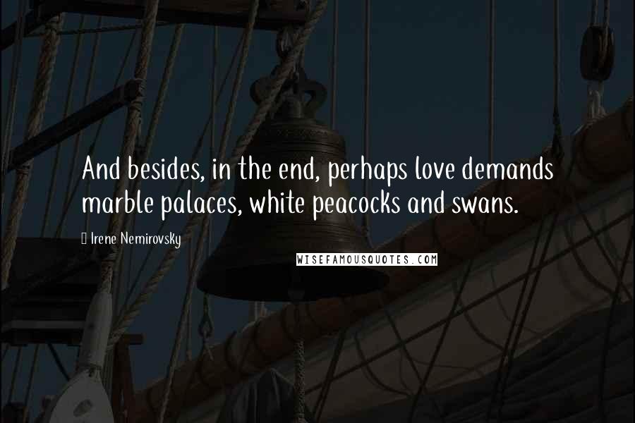 Irene Nemirovsky Quotes: And besides, in the end, perhaps love demands marble palaces, white peacocks and swans.