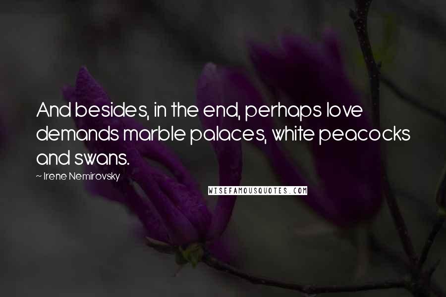 Irene Nemirovsky Quotes: And besides, in the end, perhaps love demands marble palaces, white peacocks and swans.