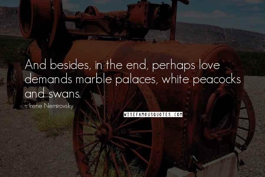 Irene Nemirovsky Quotes: And besides, in the end, perhaps love demands marble palaces, white peacocks and swans.