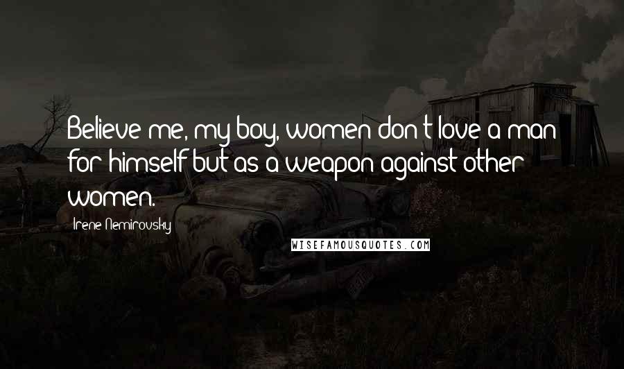 Irene Nemirovsky Quotes: Believe me, my boy, women don't love a man for himself but as a weapon against other women.