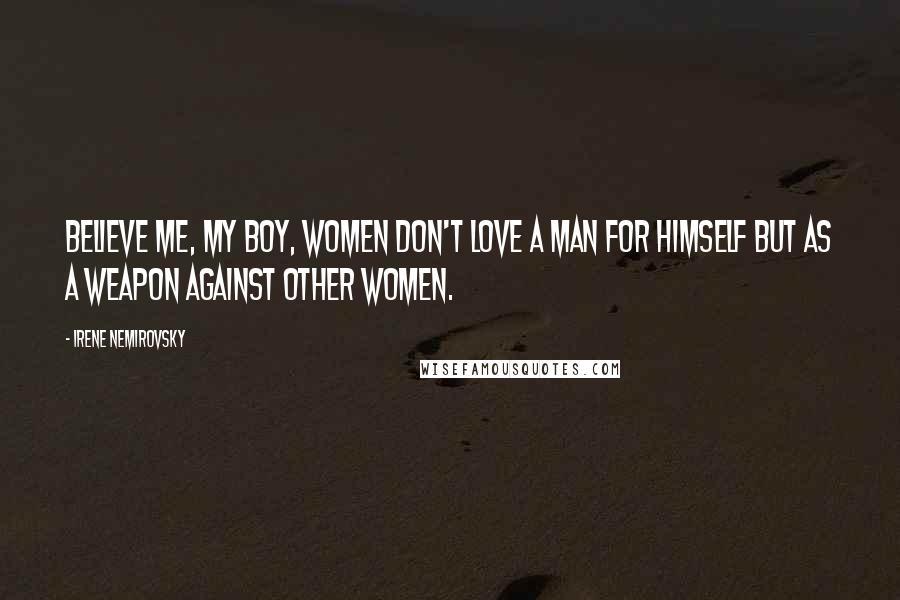 Irene Nemirovsky Quotes: Believe me, my boy, women don't love a man for himself but as a weapon against other women.