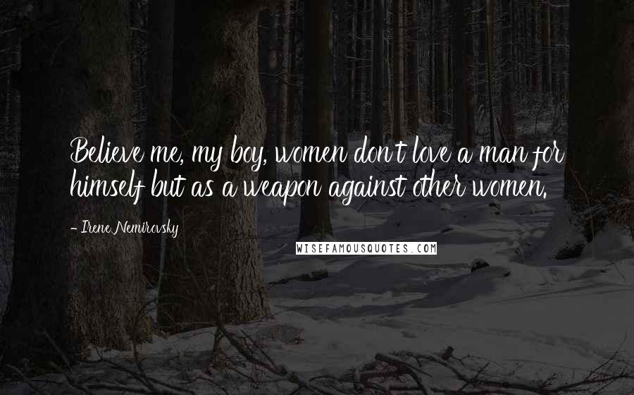 Irene Nemirovsky Quotes: Believe me, my boy, women don't love a man for himself but as a weapon against other women.