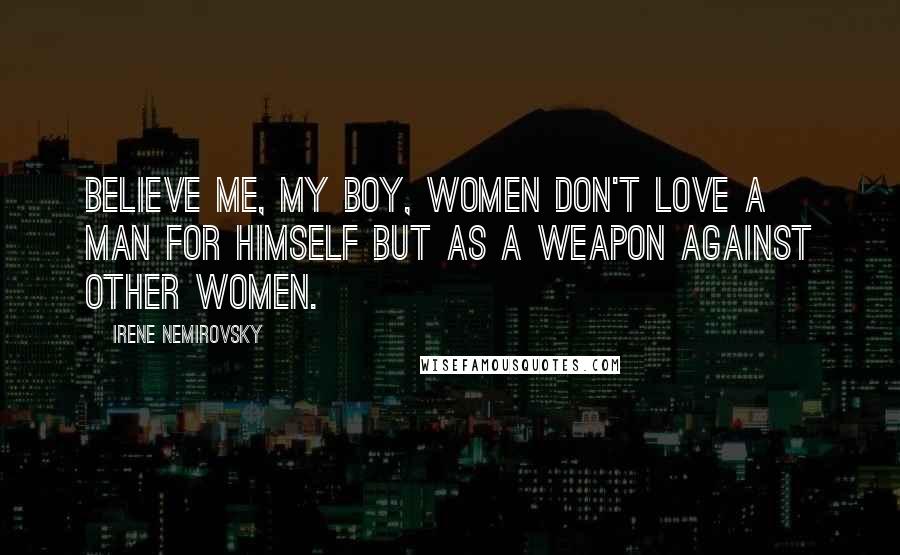 Irene Nemirovsky Quotes: Believe me, my boy, women don't love a man for himself but as a weapon against other women.