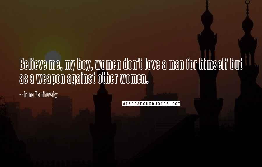 Irene Nemirovsky Quotes: Believe me, my boy, women don't love a man for himself but as a weapon against other women.