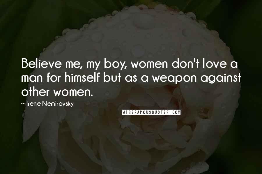 Irene Nemirovsky Quotes: Believe me, my boy, women don't love a man for himself but as a weapon against other women.