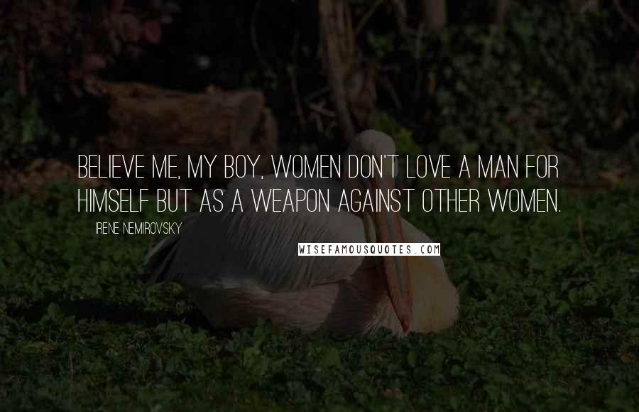 Irene Nemirovsky Quotes: Believe me, my boy, women don't love a man for himself but as a weapon against other women.