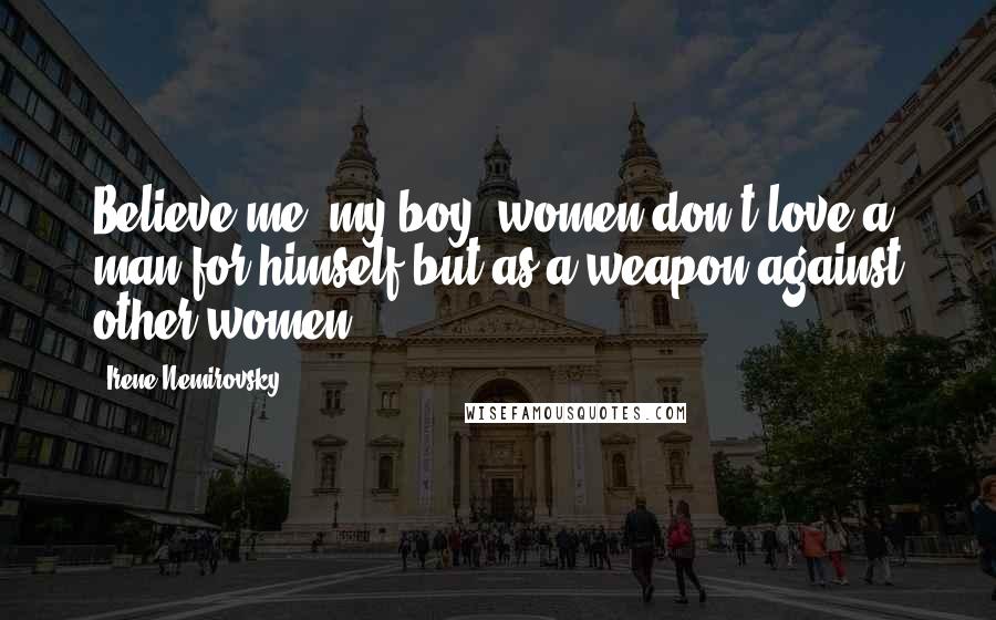 Irene Nemirovsky Quotes: Believe me, my boy, women don't love a man for himself but as a weapon against other women.