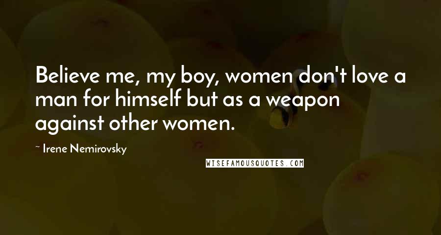 Irene Nemirovsky Quotes: Believe me, my boy, women don't love a man for himself but as a weapon against other women.