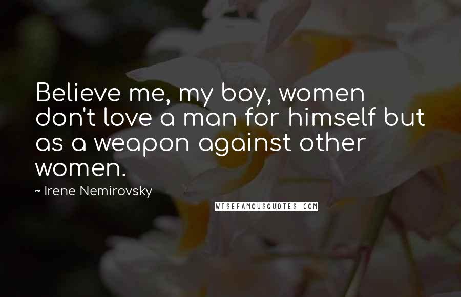Irene Nemirovsky Quotes: Believe me, my boy, women don't love a man for himself but as a weapon against other women.