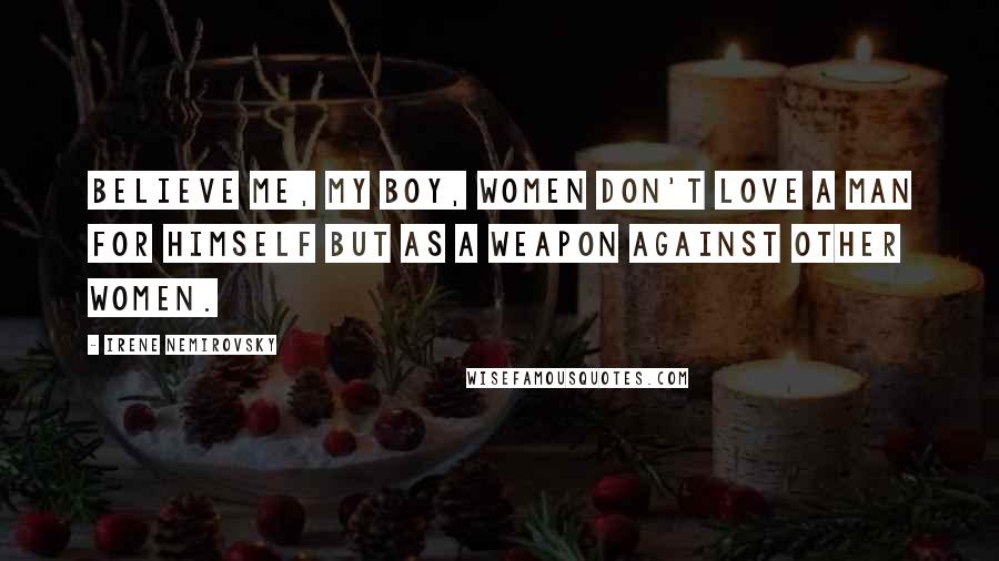 Irene Nemirovsky Quotes: Believe me, my boy, women don't love a man for himself but as a weapon against other women.