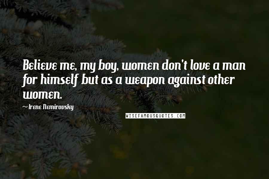 Irene Nemirovsky Quotes: Believe me, my boy, women don't love a man for himself but as a weapon against other women.