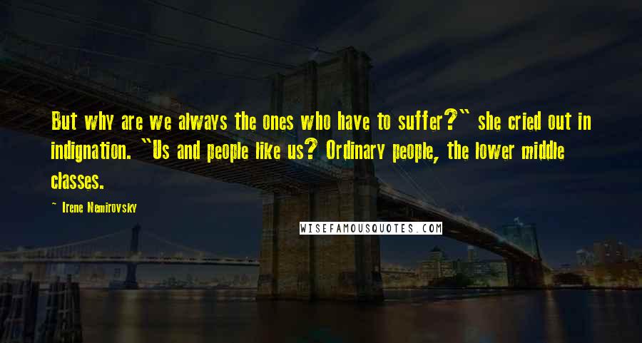 Irene Nemirovsky Quotes: But why are we always the ones who have to suffer?" she cried out in indignation. "Us and people like us? Ordinary people, the lower middle classes.