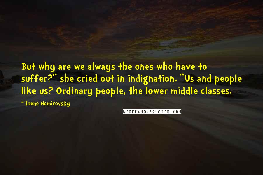 Irene Nemirovsky Quotes: But why are we always the ones who have to suffer?" she cried out in indignation. "Us and people like us? Ordinary people, the lower middle classes.
