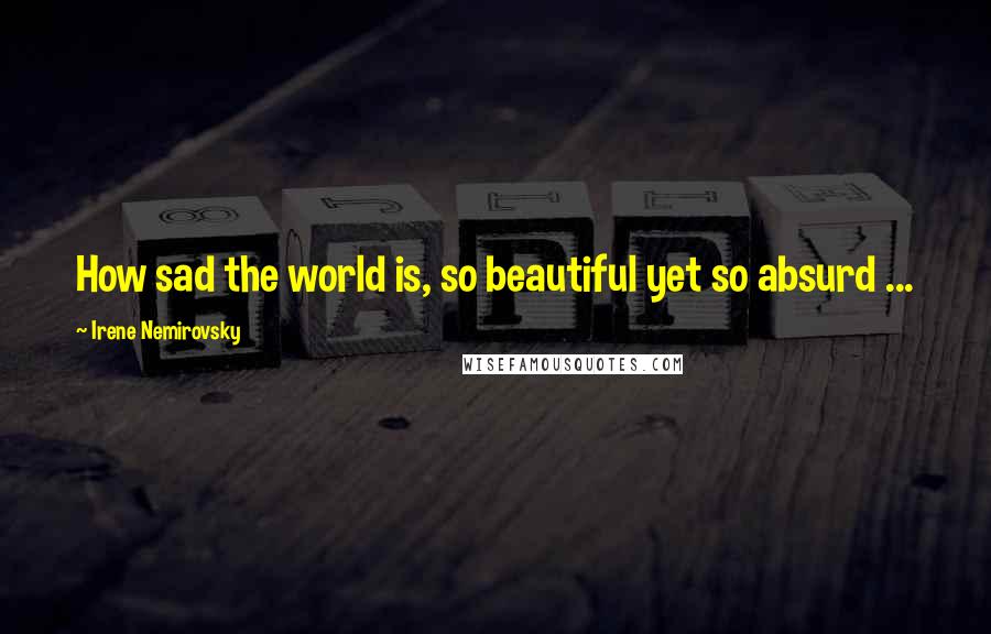 Irene Nemirovsky Quotes: How sad the world is, so beautiful yet so absurd ...