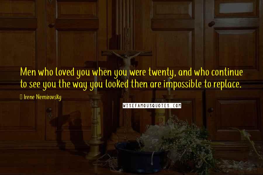 Irene Nemirovsky Quotes: Men who loved you when you were twenty, and who continue to see you the way you looked then are impossible to replace.