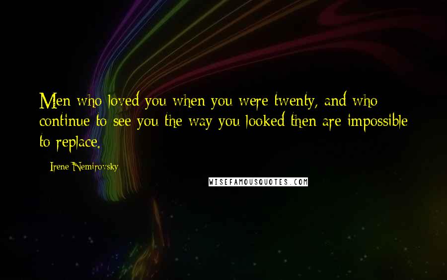 Irene Nemirovsky Quotes: Men who loved you when you were twenty, and who continue to see you the way you looked then are impossible to replace.