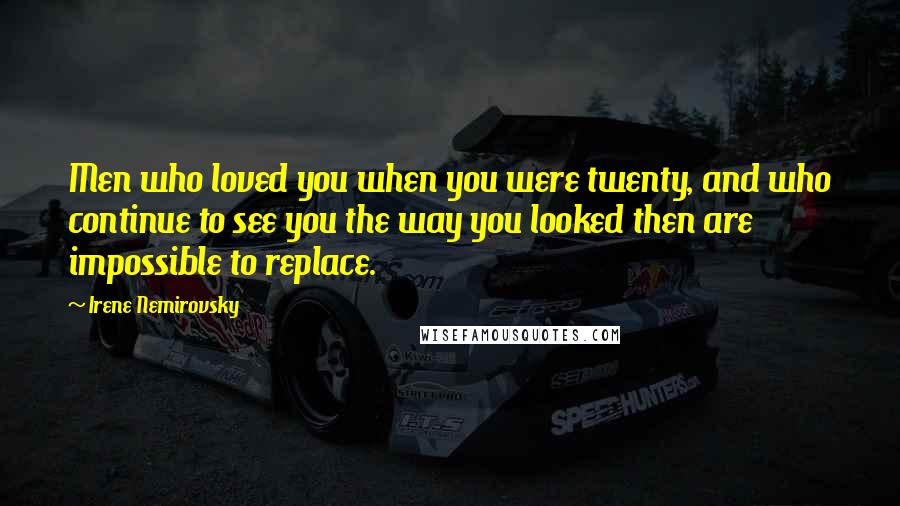 Irene Nemirovsky Quotes: Men who loved you when you were twenty, and who continue to see you the way you looked then are impossible to replace.