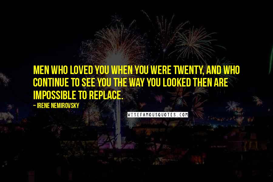 Irene Nemirovsky Quotes: Men who loved you when you were twenty, and who continue to see you the way you looked then are impossible to replace.