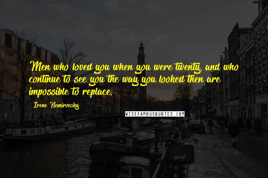 Irene Nemirovsky Quotes: Men who loved you when you were twenty, and who continue to see you the way you looked then are impossible to replace.