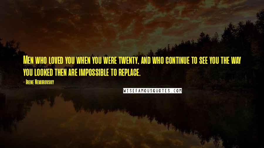 Irene Nemirovsky Quotes: Men who loved you when you were twenty, and who continue to see you the way you looked then are impossible to replace.
