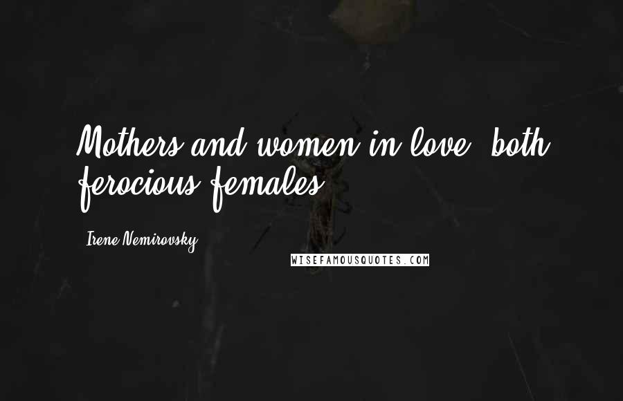Irene Nemirovsky Quotes: Mothers and women in love: both ferocious females.