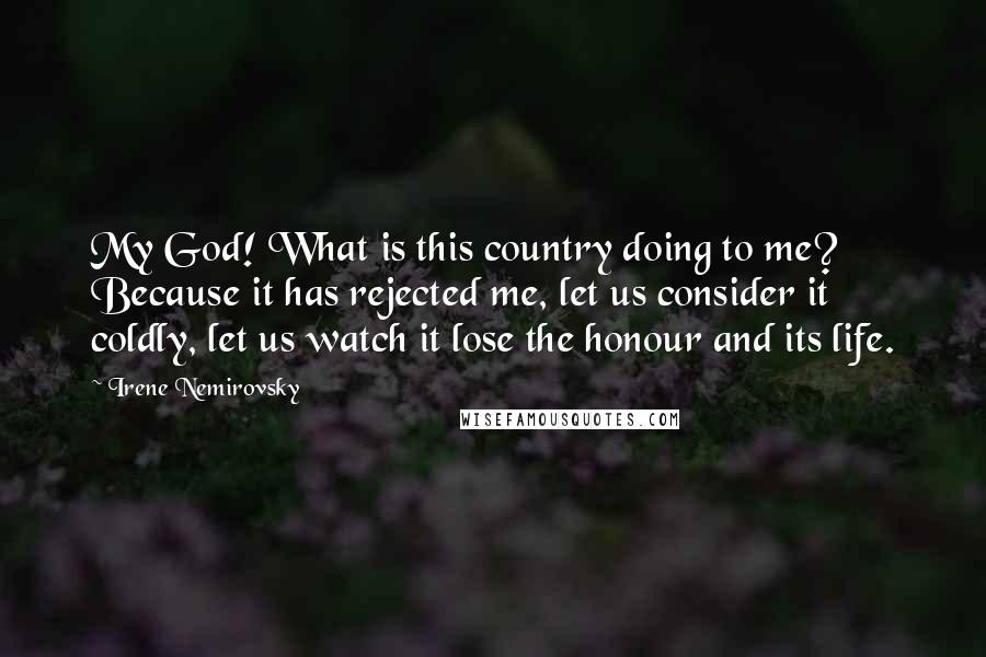 Irene Nemirovsky Quotes: My God! What is this country doing to me? Because it has rejected me, let us consider it coldly, let us watch it lose the honour and its life.