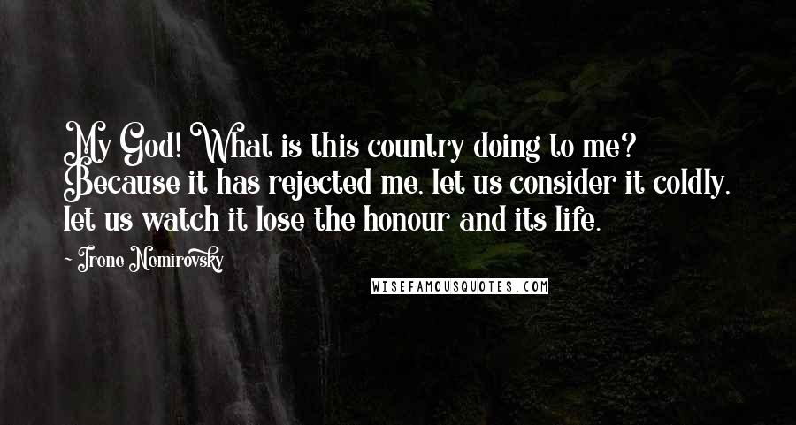 Irene Nemirovsky Quotes: My God! What is this country doing to me? Because it has rejected me, let us consider it coldly, let us watch it lose the honour and its life.