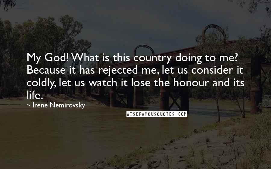 Irene Nemirovsky Quotes: My God! What is this country doing to me? Because it has rejected me, let us consider it coldly, let us watch it lose the honour and its life.