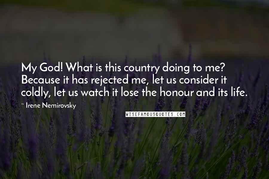 Irene Nemirovsky Quotes: My God! What is this country doing to me? Because it has rejected me, let us consider it coldly, let us watch it lose the honour and its life.