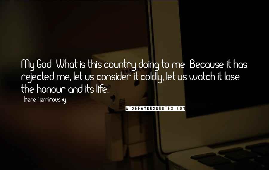 Irene Nemirovsky Quotes: My God! What is this country doing to me? Because it has rejected me, let us consider it coldly, let us watch it lose the honour and its life.
