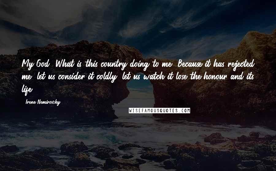 Irene Nemirovsky Quotes: My God! What is this country doing to me? Because it has rejected me, let us consider it coldly, let us watch it lose the honour and its life.