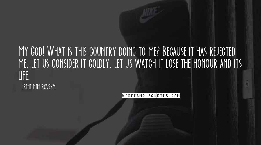 Irene Nemirovsky Quotes: My God! What is this country doing to me? Because it has rejected me, let us consider it coldly, let us watch it lose the honour and its life.
