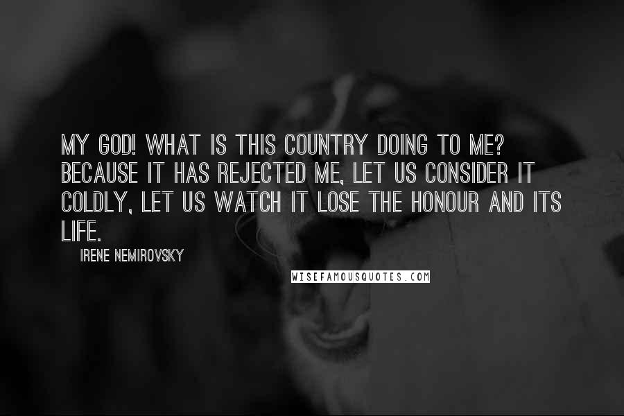 Irene Nemirovsky Quotes: My God! What is this country doing to me? Because it has rejected me, let us consider it coldly, let us watch it lose the honour and its life.