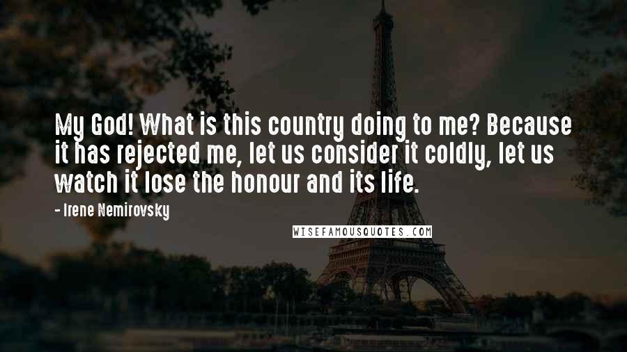 Irene Nemirovsky Quotes: My God! What is this country doing to me? Because it has rejected me, let us consider it coldly, let us watch it lose the honour and its life.
