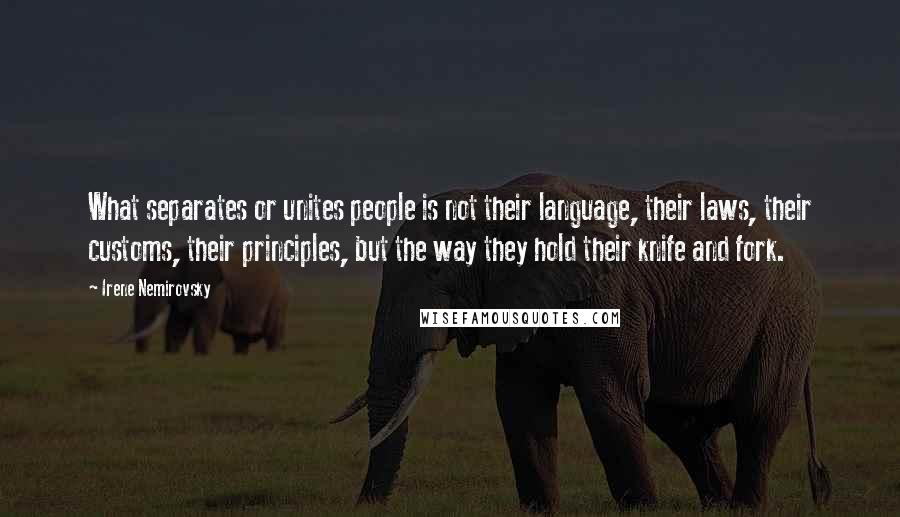 Irene Nemirovsky Quotes: What separates or unites people is not their language, their laws, their customs, their principles, but the way they hold their knife and fork.