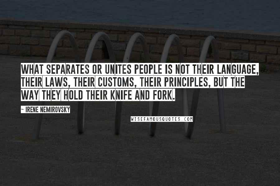 Irene Nemirovsky Quotes: What separates or unites people is not their language, their laws, their customs, their principles, but the way they hold their knife and fork.