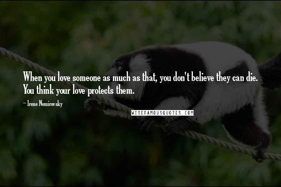 Irene Nemirovsky Quotes: When you love someone as much as that, you don't believe they can die. You think your love protects them.