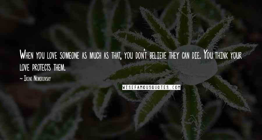 Irene Nemirovsky Quotes: When you love someone as much as that, you don't believe they can die. You think your love protects them.