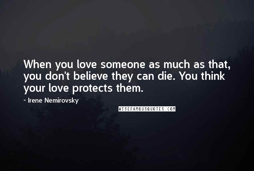 Irene Nemirovsky Quotes: When you love someone as much as that, you don't believe they can die. You think your love protects them.