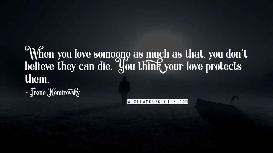 Irene Nemirovsky Quotes: When you love someone as much as that, you don't believe they can die. You think your love protects them.