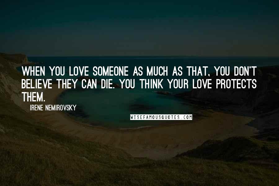 Irene Nemirovsky Quotes: When you love someone as much as that, you don't believe they can die. You think your love protects them.