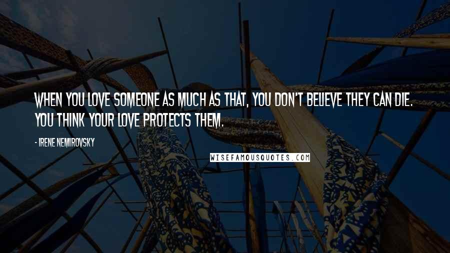 Irene Nemirovsky Quotes: When you love someone as much as that, you don't believe they can die. You think your love protects them.