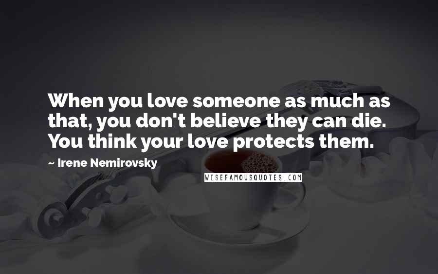 Irene Nemirovsky Quotes: When you love someone as much as that, you don't believe they can die. You think your love protects them.