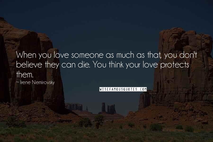 Irene Nemirovsky Quotes: When you love someone as much as that, you don't believe they can die. You think your love protects them.