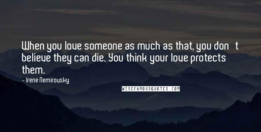 Irene Nemirovsky Quotes: When you love someone as much as that, you don't believe they can die. You think your love protects them.