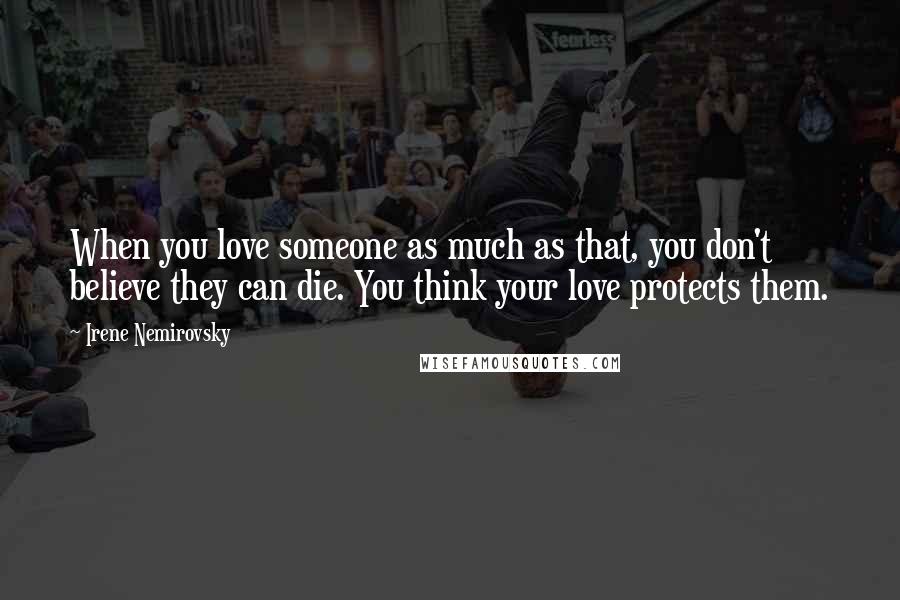 Irene Nemirovsky Quotes: When you love someone as much as that, you don't believe they can die. You think your love protects them.