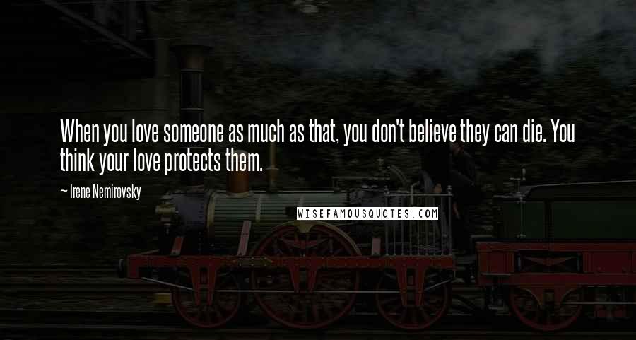 Irene Nemirovsky Quotes: When you love someone as much as that, you don't believe they can die. You think your love protects them.