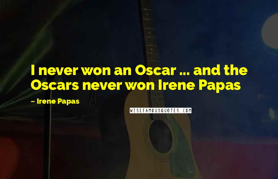 Irene Papas Quotes: I never won an Oscar ... and the Oscars never won Irene Papas