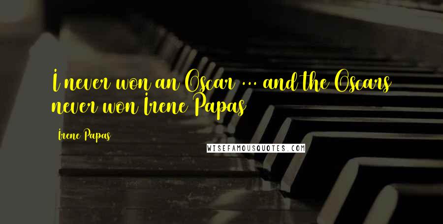 Irene Papas Quotes: I never won an Oscar ... and the Oscars never won Irene Papas